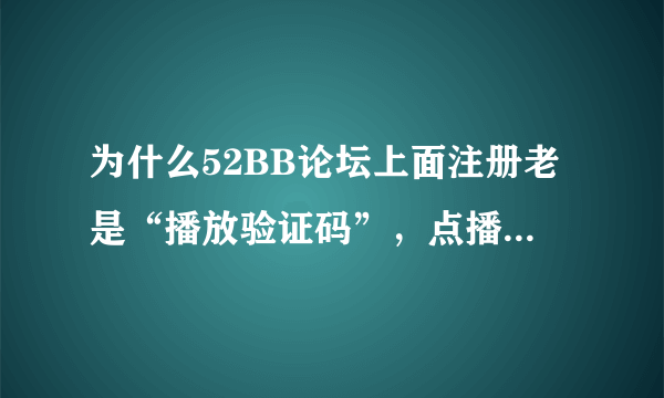 为什么52BB论坛上面注册老是“播放验证码”，点播放验证码也没用， 求高手教教，QQ：342518282