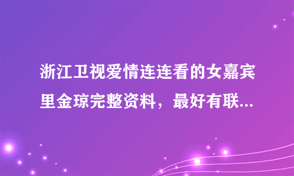 浙江卫视爱情连连看的女嘉宾里金琼完整资料，最好有联系方式，望进一步认识