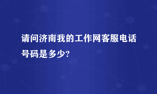 请问济南我的工作网客服电话号码是多少?