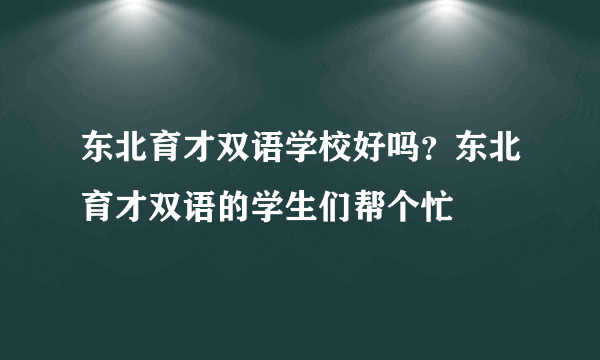 东北育才双语学校好吗？东北育才双语的学生们帮个忙