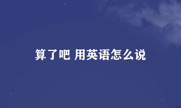 算了吧 用英语怎么说