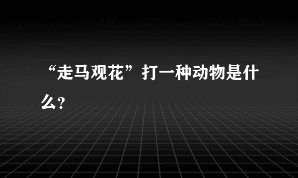 “走马观花”打一种动物是什么？