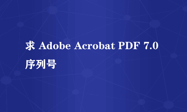 求 Adobe Acrobat PDF 7.0 序列号