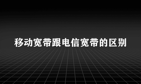 移动宽带跟电信宽带的区别