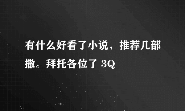 有什么好看了小说，推荐几部撒。拜托各位了 3Q