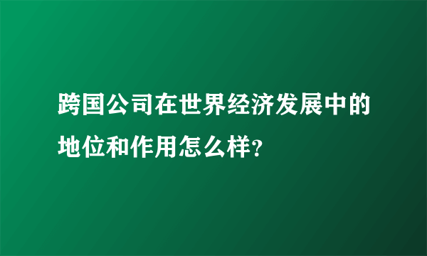 跨国公司在世界经济发展中的地位和作用怎么样？