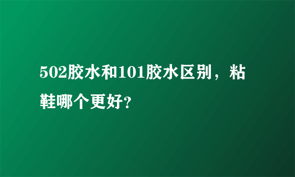 502胶水和101胶水区别，粘鞋哪个更好？