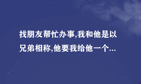 找朋友帮忙办事,我和他是以兄弟相称,他要我给他一个帮我的理由？