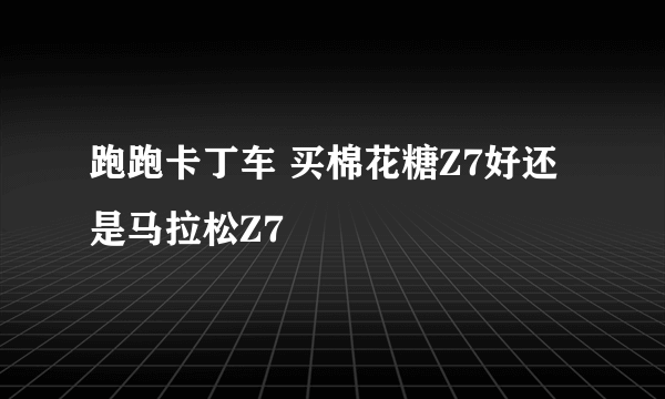 跑跑卡丁车 买棉花糖Z7好还是马拉松Z7