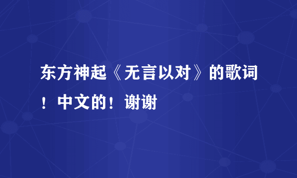 东方神起《无言以对》的歌词！中文的！谢谢