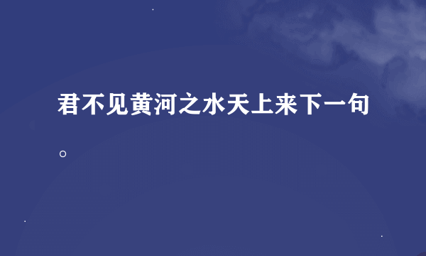 君不见黄河之水天上来下一句。