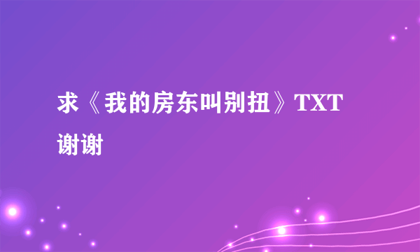 求《我的房东叫别扭》TXT 谢谢