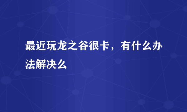 最近玩龙之谷很卡，有什么办法解决么