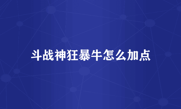 斗战神狂暴牛怎么加点