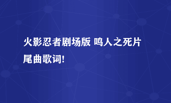 火影忍者剧场版 鸣人之死片尾曲歌词!