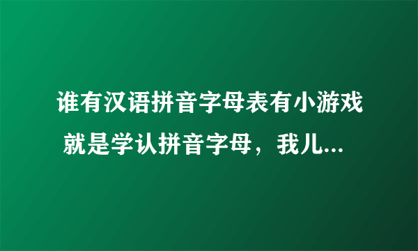 谁有汉语拼音字母表有小游戏 就是学认拼音字母，我儿子刚认拼音字母，认不太准，但是不想学，想用游戏吸引