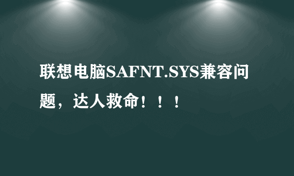 联想电脑SAFNT.SYS兼容问题，达人救命！！！