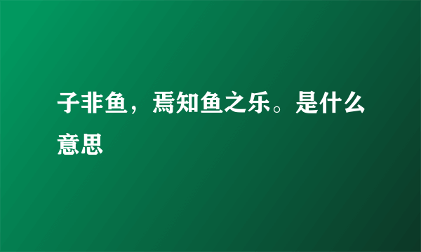 子非鱼，焉知鱼之乐。是什么意思