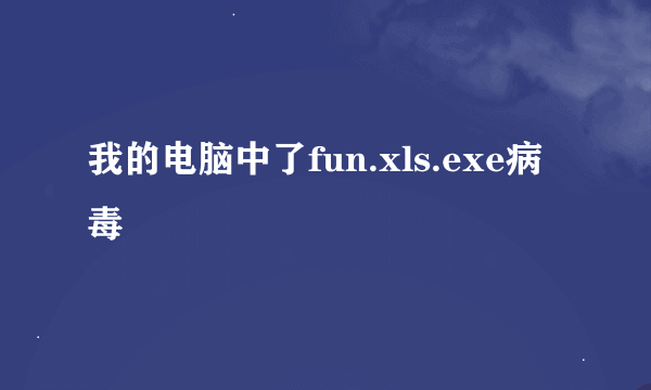 我的电脑中了fun.xls.exe病毒