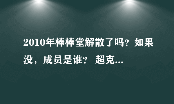 2010年棒棒堂解散了吗？如果没，成员是谁？ 超克7解散了吗？如果没，成员是谁？