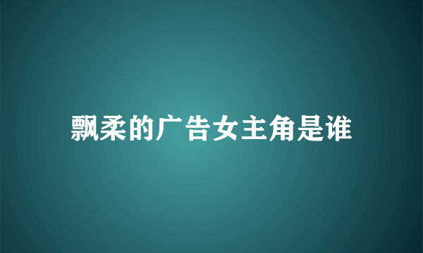 飘柔的广告女主角是谁