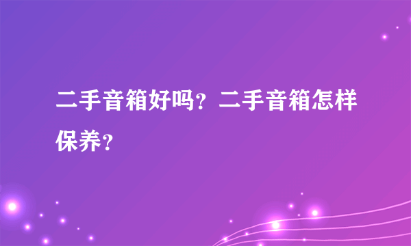 二手音箱好吗？二手音箱怎样保养？