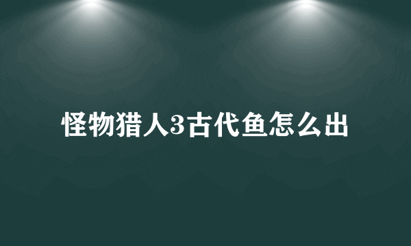 怪物猎人3古代鱼怎么出