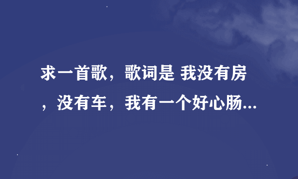 求一首歌，歌词是 我没有房，没有车，我有一个好心肠，歌名是什么？