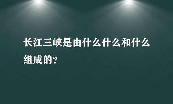 长江三峡是由什么什么和什么组成的？