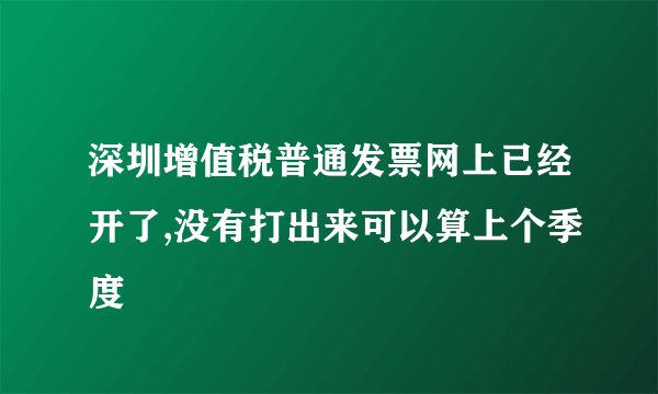 深圳增值税普通发票网上已经开了,没有打出来可以算上个季度