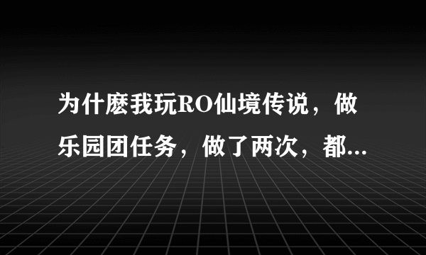 为什麽我玩RO仙境传说，做乐园团任务，做了两次，都只能领经验，没装备啊（本人刺客58级）