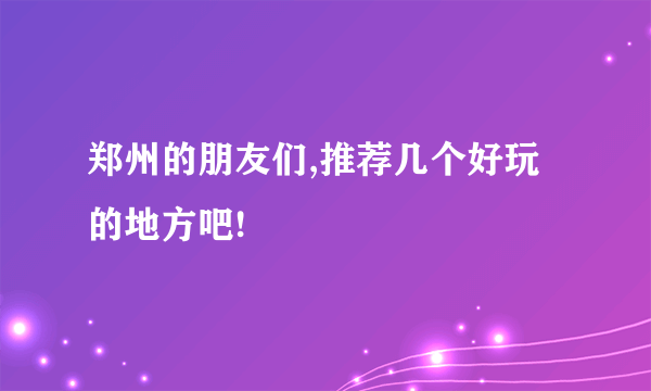 郑州的朋友们,推荐几个好玩的地方吧!