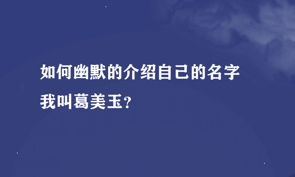 如何幽默的介绍自己的名字 我叫葛美玉？