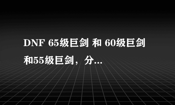 DNF 65级巨剑 和 60级巨剑和55级巨剑，分别全是粉的 用那个好