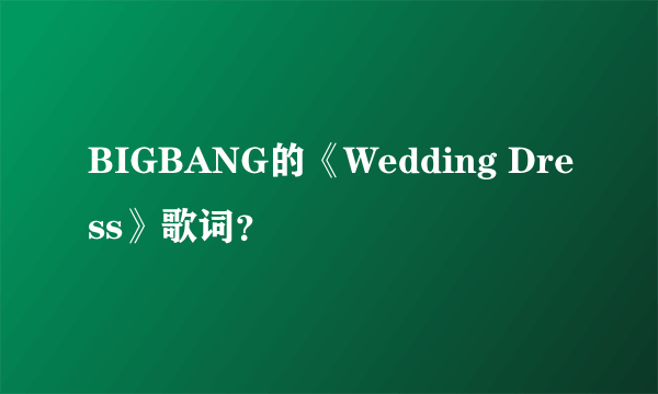 BIGBANG的《Wedding Dress》歌词？