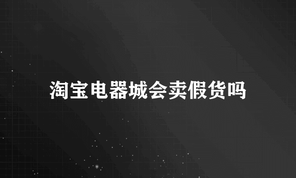 淘宝电器城会卖假货吗