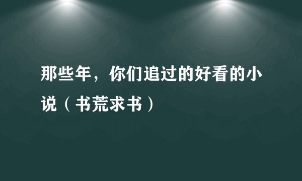 那些年，你们追过的好看的小说（书荒求书）