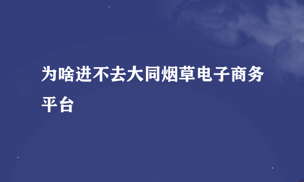 为啥进不去大同烟草电子商务平台