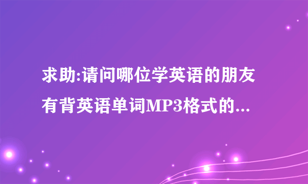 求助:请问哪位学英语的朋友有背英语单词MP3格式的网址下载.我想到把单词下载到自己的MP3上随时听背