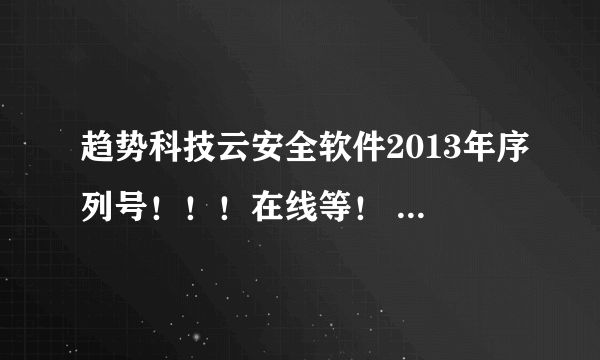 趋势科技云安全软件2013年序列号！！！在线等！ 邮箱：305887392@qq.om