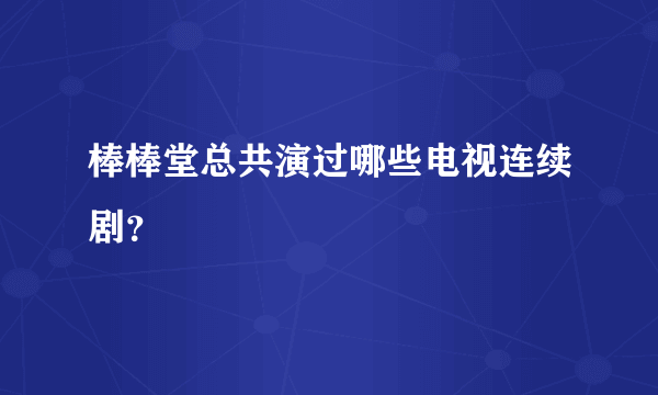 棒棒堂总共演过哪些电视连续剧？