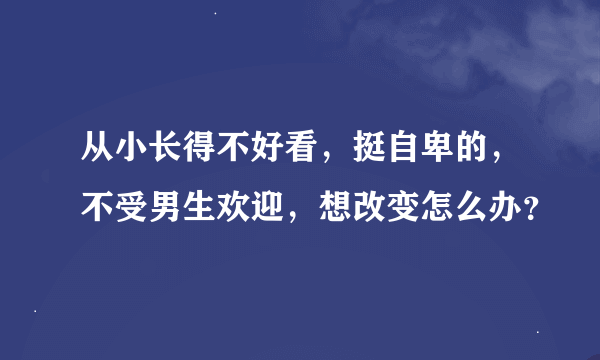 从小长得不好看，挺自卑的，不受男生欢迎，想改变怎么办？