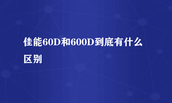 佳能60D和600D到底有什么区别