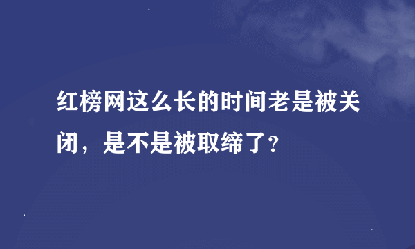 红榜网这么长的时间老是被关闭，是不是被取缔了？