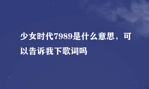 少女时代7989是什么意思，可以告诉我下歌词吗