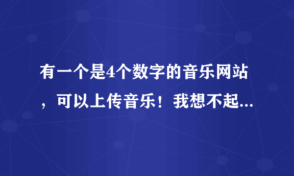 有一个是4个数字的音乐网站，可以上传音乐！我想不起来啦！有谁知道？