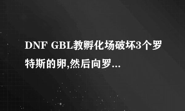 DNF GBL教孵化场破坏3个罗特斯的卵,然后向罗特斯回复任务怎么做?