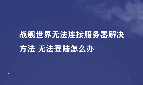 战舰世界无法连接服务器解决方法 无法登陆怎么办