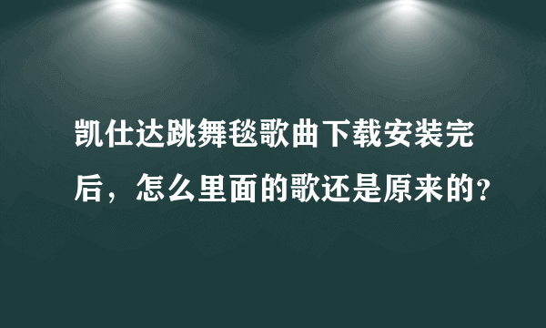 凯仕达跳舞毯歌曲下载安装完后，怎么里面的歌还是原来的？