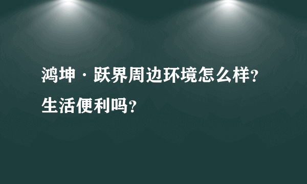 鸿坤·跃界周边环境怎么样？生活便利吗？